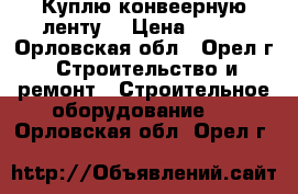 Куплю конвеерную ленту  › Цена ­ 815 - Орловская обл., Орел г. Строительство и ремонт » Строительное оборудование   . Орловская обл.,Орел г.